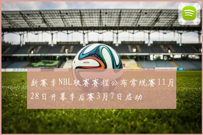 新赛季NBL联赛赛程公布常规赛11月28日开幕季后赛3月7日启动