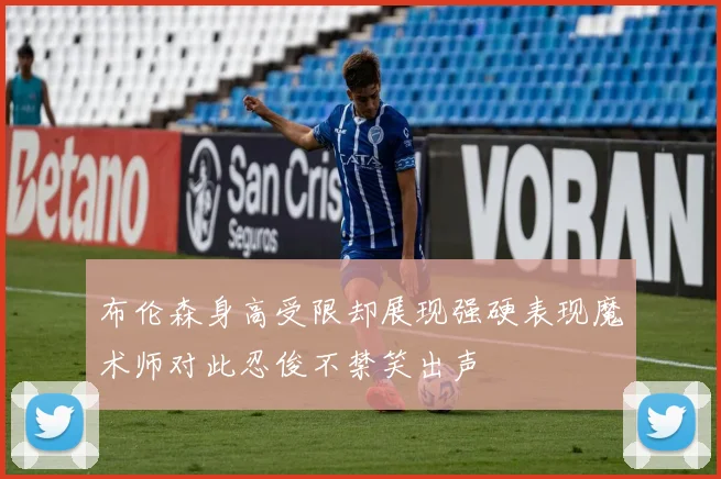 布伦森身高受限却展现强硬表现魔术师对此忍俊不禁笑出声