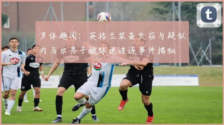 罗体趣闻：英格兰装备失窃与疑似内马尔男子被球迷追逐事件揭秘