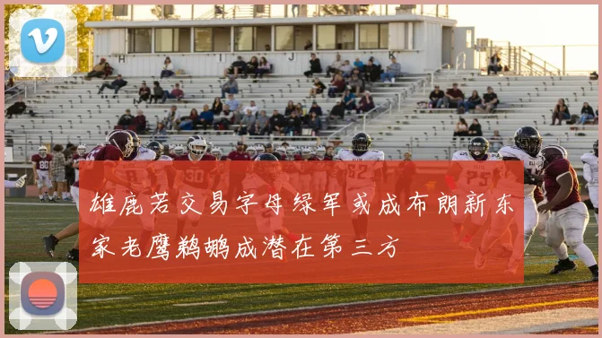 雄鹿若交易字母绿军或成布朗新东家老鹰鹈鹕成潜在第三方