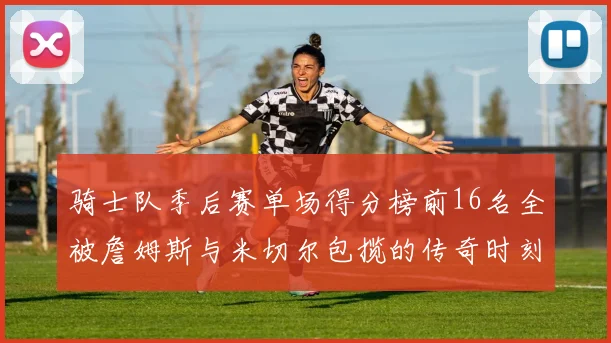 骑士队季后赛单场得分榜前16名全被詹姆斯与米切尔包揽的传奇时刻