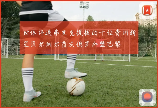 世体评选弗里克提拔的十位青训新星贝尔纳尔首发德罗加盟巴黎