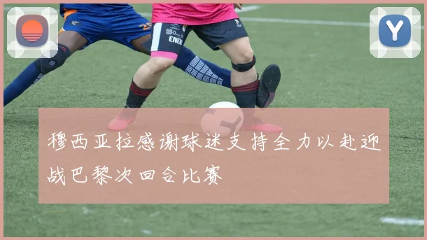 穆西亚拉感谢球迷支持全力以赴迎战巴黎次回合比赛