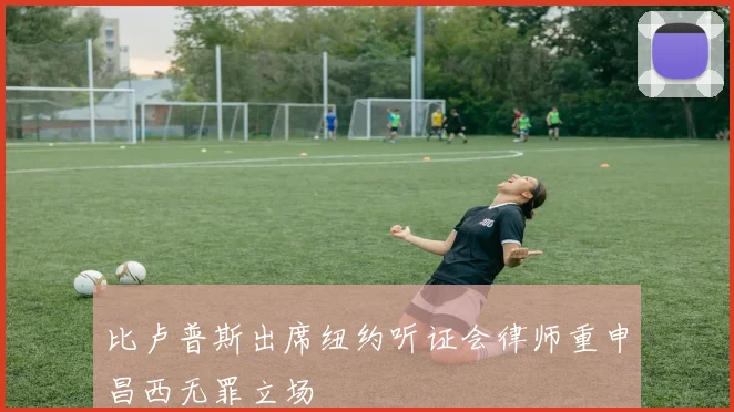 比卢普斯出席纽约听证会律师重申昌西无罪立场