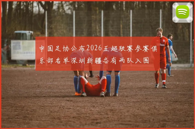 中国足协公布2026五超联赛参赛俱乐部名单深圳新疆各有两队入围