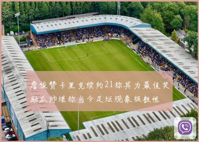 詹俊赞卡里克续约21称其为最佳奖励瓜帅堪称当今足坛现象级教练