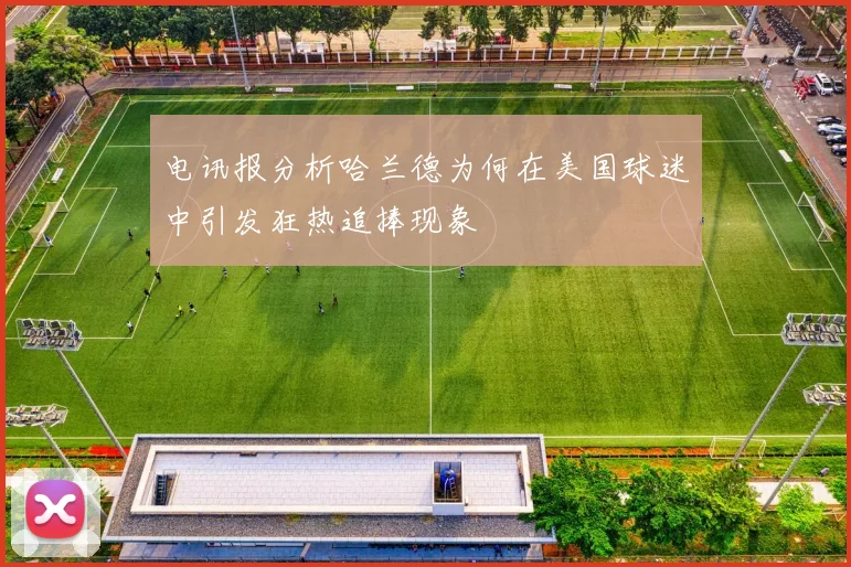电讯报分析哈兰德为何在美国球迷中引发狂热追捧现象
