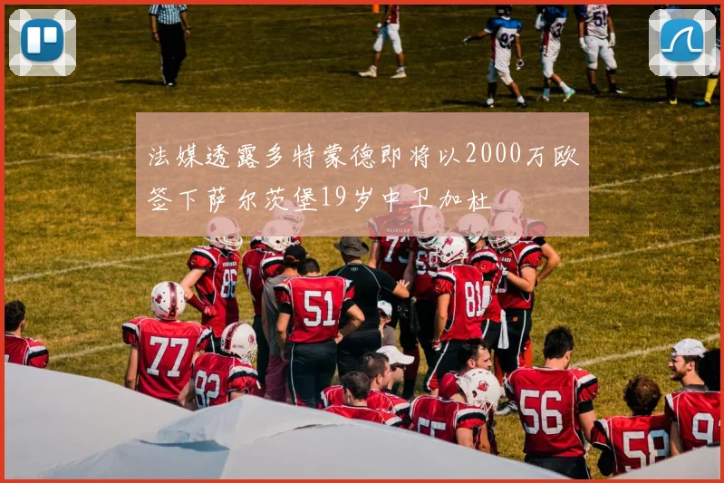 法媒透露多特蒙德即将以2000万欧签下萨尔茨堡19岁中卫加杜