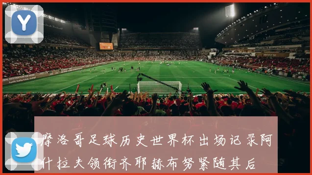 摩洛哥足球历史世界杯出场记录阿什拉夫领衔齐耶赫布努紧随其后