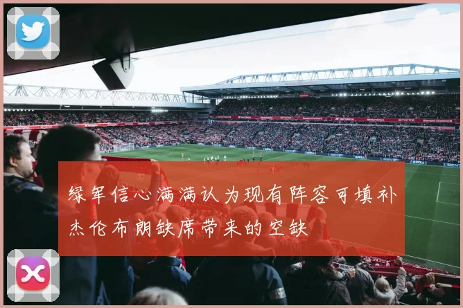 绿军信心满满认为现有阵容可填补杰伦布朗缺席带来的空缺