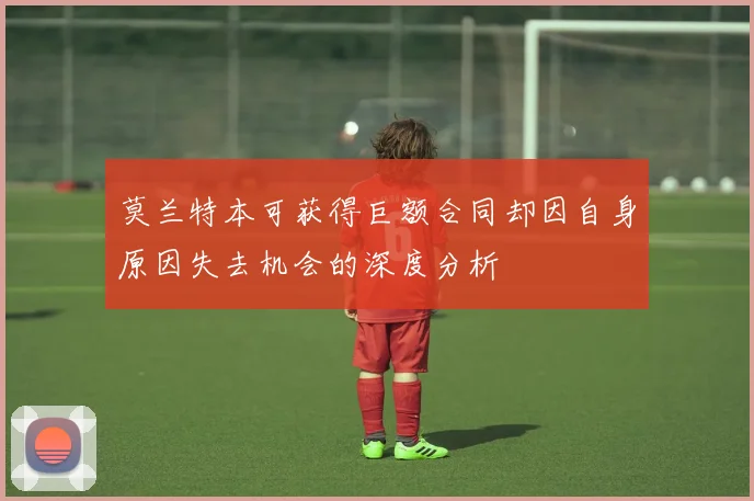 莫兰特本可获得巨额合同却因自身原因失去机会的深度分析
