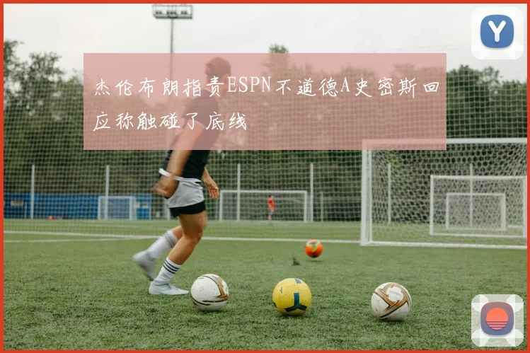 杰伦布朗指责ESPN不道德A史密斯回应称触碰了底线