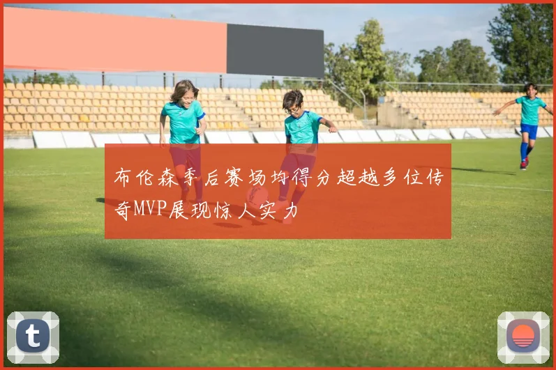 布伦森季后赛场均得分超越多位传奇MVP展现惊人实力