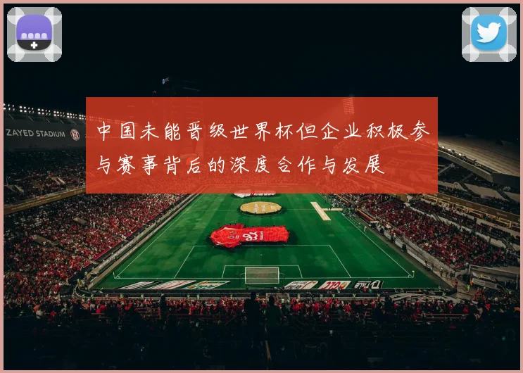 中国未能晋级世界杯但企业积极参与赛事背后的深度合作与发展