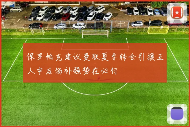 保罗帕克建议曼联夏季转会引援五人中后场补强势在必行