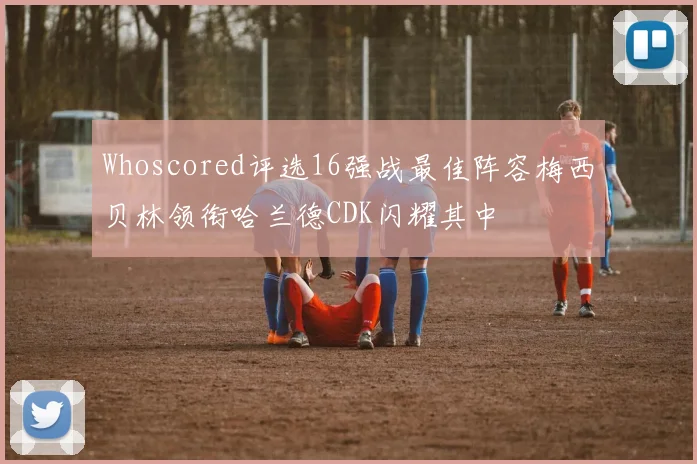 Whoscored评选16强战最佳阵容梅西贝林领衔哈兰德CDK闪耀其中