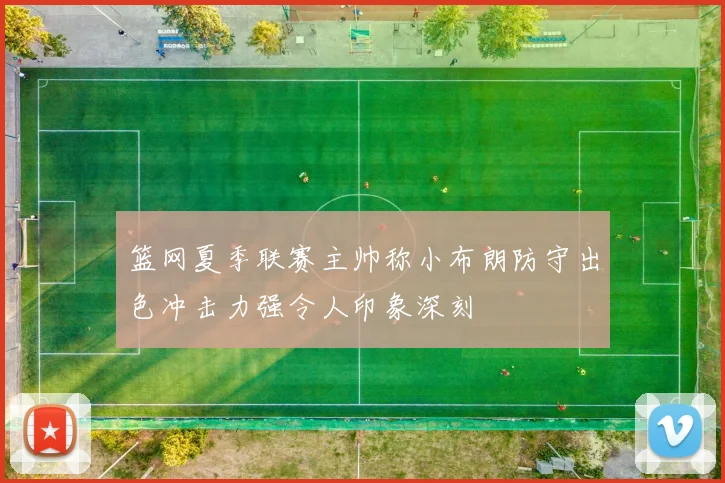 篮网夏季联赛主帅称小布朗防守出色冲击力强令人印象深刻