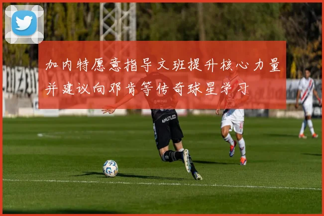 加内特愿意指导文班提升核心力量并建议向邓肯等传奇球星学习