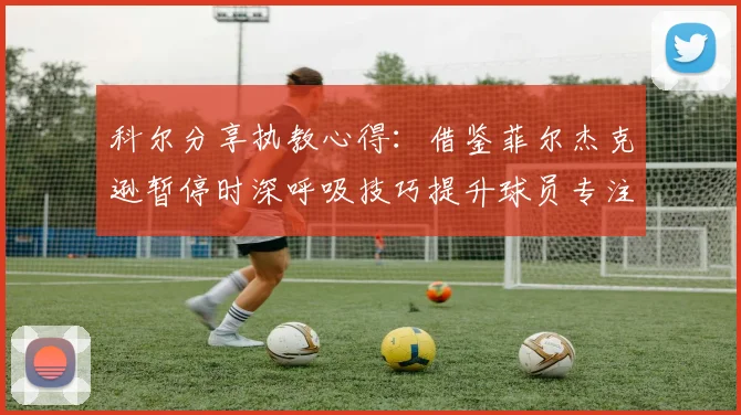 科尔分享执教心得：借鉴菲尔杰克逊暂停时深呼吸技巧提升球员专注力